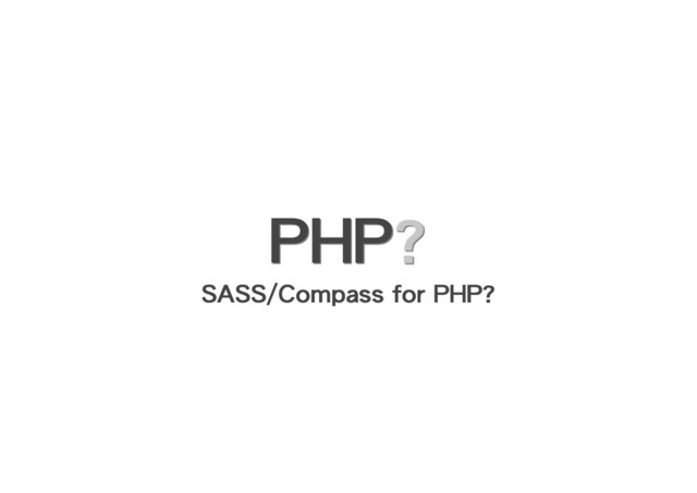 PHP
PHP
PHP
PHP?
?
?
?
?
?
SASS/Compass for PHP?
SASS/Compass for PHP?
SASS/Compass for PHP?
SASS/Compass for PHP?
