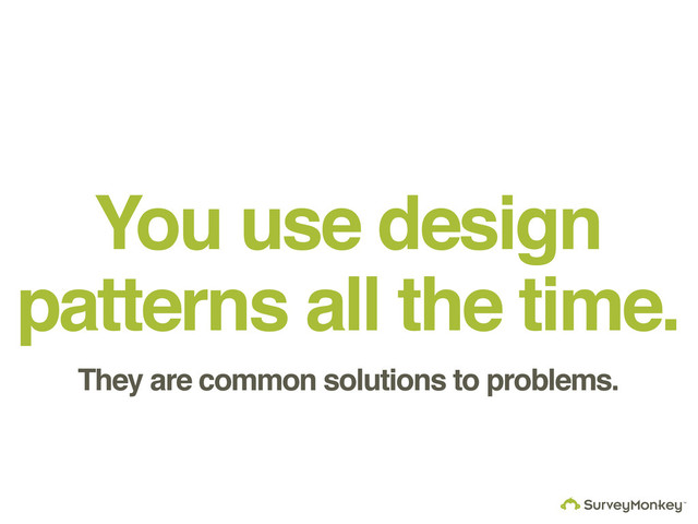 You use design
patterns all the time.
They are common solutions to problems.
