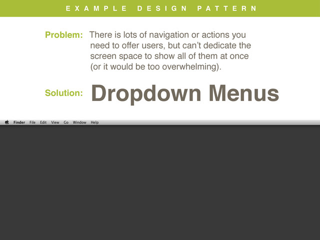E X A M P L E D E S I G N P A T T E R N
Solution:
Dropdown Menus
Problem: There is lots of navigation or actions you
need to offer users, but can’t dedicate the
screen space to show all of them at once
(or it would be too overwhelming).
