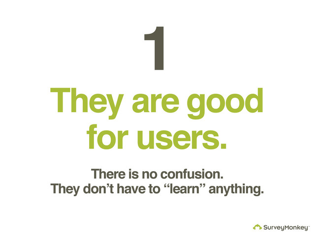 They are good
for users.
1
There is no confusion.
They don’t have to “learn” anything.
