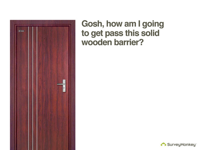 Gosh, how am I going
to get pass this solid
wooden barrier?
