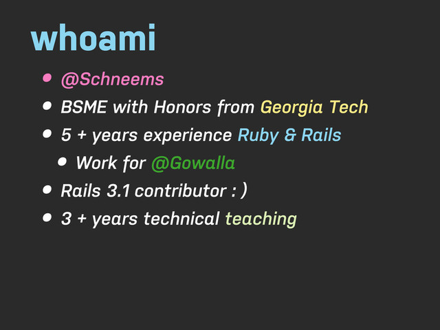 whoami
• @Schneems
• BSME with Honors from Georgia Tech
• 5 + years experience Ruby & Rails
• Work for @Gowalla
• Rails 3.1 contributor : )
• 3 + years technical teaching
