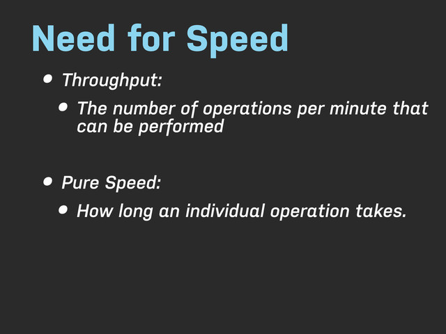 Need for Speed
• Throughput:
• The number of operations per minute that
can be performed
• Pure Speed:
• How long an individual operation takes.
