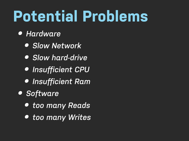 Potential Problems
• Hardware
• Slow Network
• Slow hard-drive
• Insuﬀicient CPU
• Insuﬀicient Ram
• Software
• too many Reads
• too many Writes
