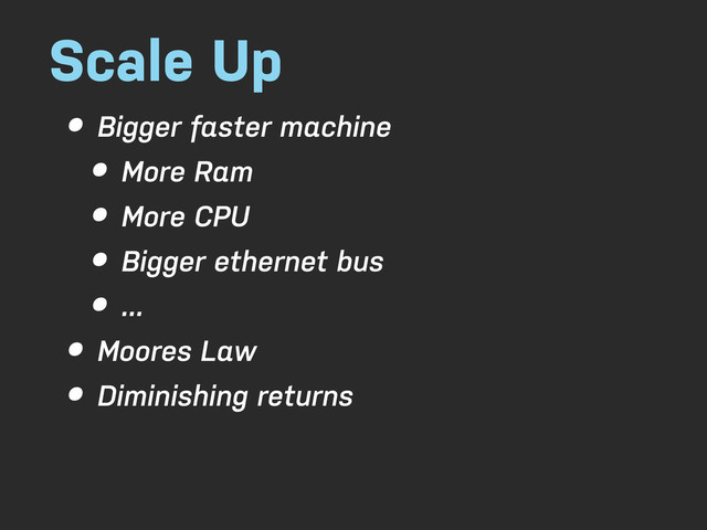 Scale Up
• Bigger faster machine
• More Ram
• More CPU
• Bigger ethernet bus
• ...
• Moores Law
• Diminishing returns
