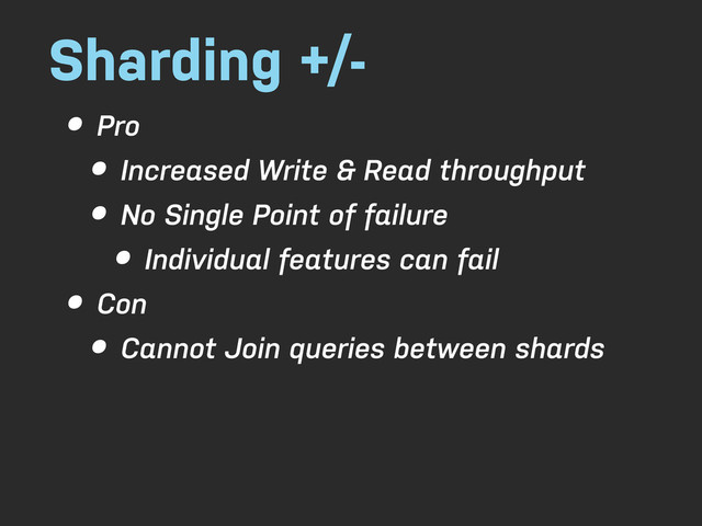 Sharding +/-
• Pro
• Increased Write & Read throughput
• No Single Point of failure
• Individual features can fail
• Con
• Cannot Join queries between shards
