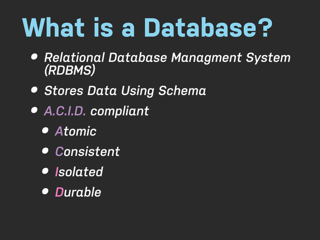 What is a Database?
• Relational Database Managment System
(RDBMS)
• Stores Data Using Schema
• A.C.I.D. compliant
• Atomic
• Consistent
• Isolated
• Durable

