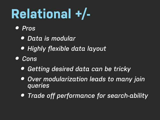 Relational +/-
• Pros
• Data is modular
• Highly ﬂexible data layout
• Cons
• Getting desired data can be tricky
• Over modularization leads to many join
queries
• Trade oﬀ performance for search-ability
