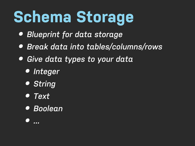 Schema Storage
• Blueprint for data storage
• Break data into tables/columns/rows
• Give data types to your data
• Integer
• String
• Text
• Boolean
• ...
