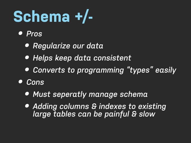 Schema +/-
• Pros
• Regularize our data
• Helps keep data consistent
• Converts to programming “types” easily
• Cons
• Must seperatly manage schema
• Adding columns & indexes to existing
large tables can be painful & slow

