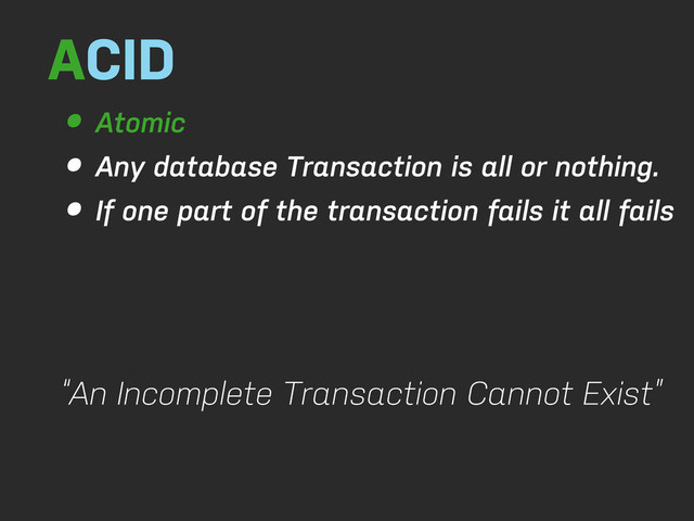 ACID
• Atomic
• Any database Transaction is all or nothing.
• If one part of the transaction fails it all fails
“An Incomplete Transaction Cannot Exist”
