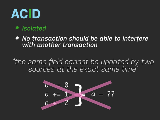 ACID
• Isolated
• No transaction should be able to interfere
with another transaction
“the same ﬁeld cannot be updated by two
sources at the exact same time”
a = 0
a += 1
a += 2
} a = ??
