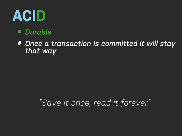 ACID
• Durable
• Once a transaction Is committed it will stay
that way
“Save it once, read it forever”
