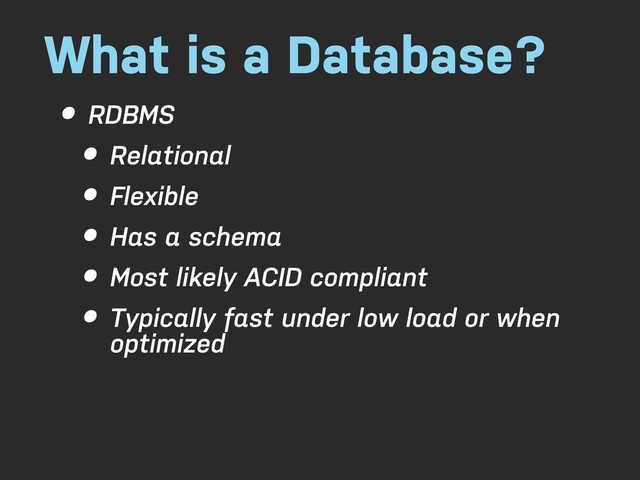 What is a Database?
• RDBMS
• Relational
• Flexible
• Has a schema
• Most likely ACID compliant
• Typically fast under low load or when
optimized
