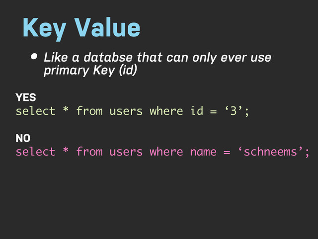Key Value
• Like a databse that can only ever use
primary Key (id)
YES
select * from users where id = ‘3’;
NO
select * from users where name = ‘schneems’;

