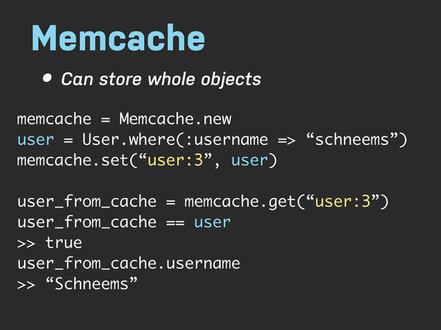 Memcache
• Can store whole objects
memcache = Memcache.new
user = User.where(:username => “schneems”)
memcache.set(“user:3”, user)
user_from_cache = memcache.get(“user:3”)
user_from_cache == user
>> true
user_from_cache.username
>> “Schneems”
