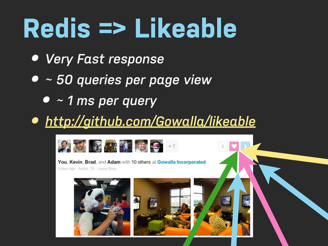 Redis => Likeable
• Very Fast response
• ~ 50 queries per page view
• ~ 1 ms per query
• http://github.com/Gowalla/likeable
