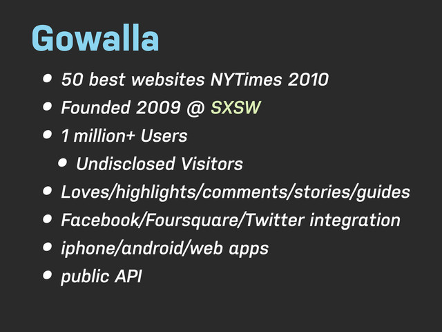 Gowalla
• 50 best websites NYTimes 2010
• Founded 2009 @ SXSW
• 1 million+ Users
• Undisclosed Visitors
• Loves/highlights/comments/stories/guides
• Facebook/Foursquare/Twitter integration
• iphone/android/web apps
• public API
