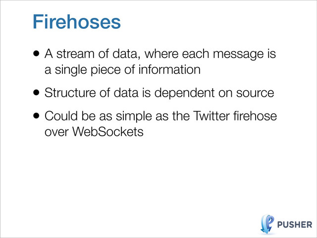 Firehoses
• A stream of data, where each message is
a single piece of information
• Structure of data is dependent on source
• Could be as simple as the Twitter ﬁrehose
over WebSockets
