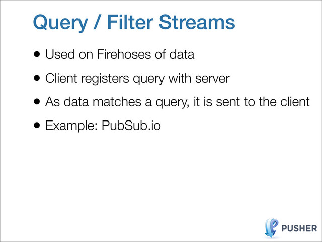 Query / Filter Streams
• Used on Firehoses of data
• Client registers query with server
• As data matches a query, it is sent to the client
• Example: PubSub.io
