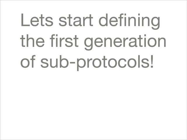 Lets start deﬁning
the ﬁrst generation
of sub-protocols!
