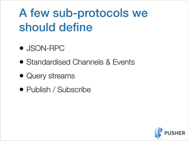 A few sub-protocols we
should deﬁne
• JSON-RPC
• Standardised Channels & Events
• Query streams
• Publish / Subscribe
