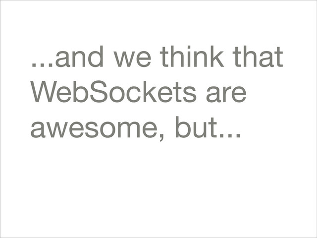 ...and we think that
WebSockets are
awesome, but...
