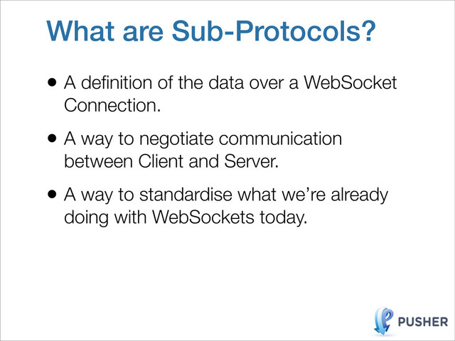 What are Sub-Protocols?
• A deﬁnition of the data over a WebSocket
Connection.
• A way to negotiate communication
between Client and Server.
• A way to standardise what we’re already
doing with WebSockets today.
