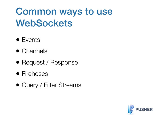Common ways to use
WebSockets
• Events
• Channels
• Request / Response
• Firehoses
• Query / Filter Streams
