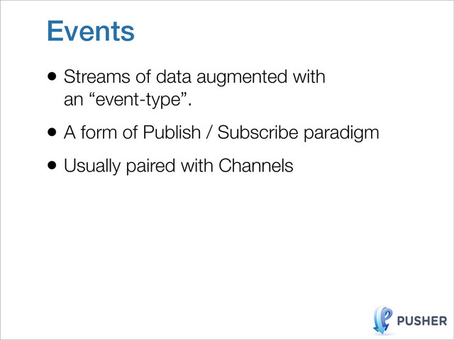 Events
• Streams of data augmented with
an “event-type”.
• A form of Publish / Subscribe paradigm
• Usually paired with Channels
