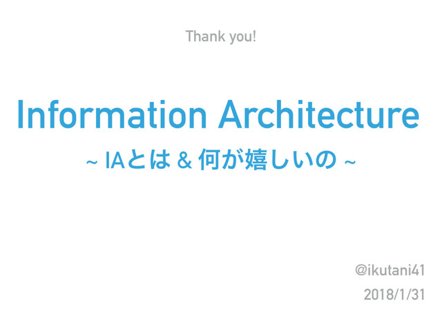@ikutani41
2018/1/31
Thank you!
Information Architecture
~ IAͱ͸ & Կ͕خ͍͠ͷ ~
