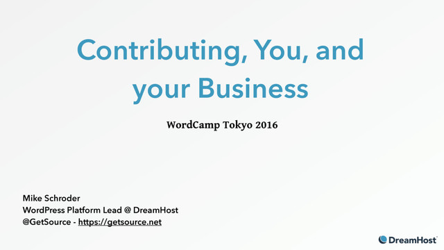 Contributing, You, and
your Business
WordCamp Tokyo 2016
Mike Schroder
WordPress Platform Lead @ DreamHost
@GetSource - https://getsource.net
