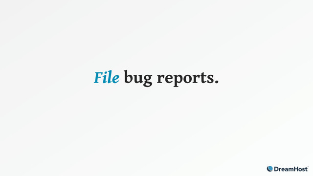File bug reports.
