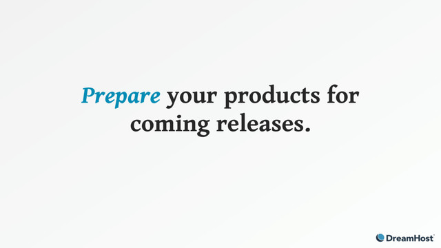 Prepare your products for
coming releases.
