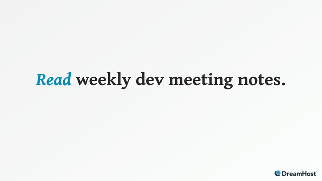 Read weekly dev meeting notes.
