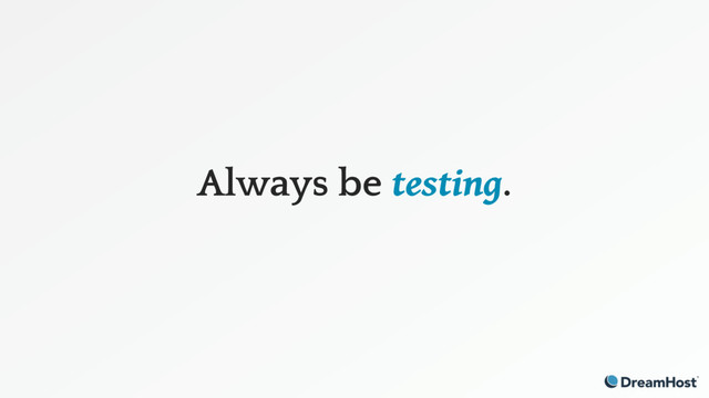 Always be testing.
