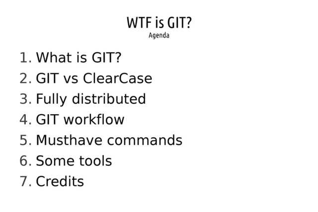 WTF is GIT?
Agenda
1. What is GIT?
2. GIT vs ClearCase
3. Fully distributed
4. GIT workflow
5. Musthave commands
6. Some tools
7. Credits
