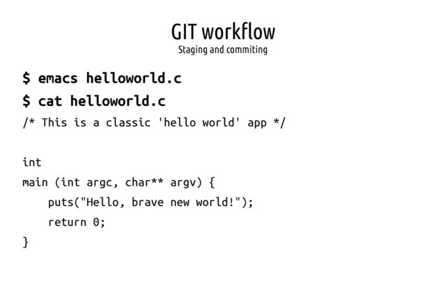 GIT workflow
Staging and commiting
$ emacs helloworld.c
$ cat helloworld.c
/* This is a classic 'hello world' app */
int
main (int argc, char** argv) {
puts("Hello, brave new world!");
return 0;
}
