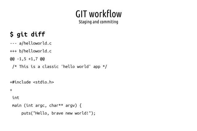 GIT workflow
Staging and commiting
$ git diff
--- a/helloworld.c
+++ b/helloworld.c
@@ -1,5 +1,7 @@
/* This is a classic 'hello world' app */
+#include 
+
int
main (int argc, char** argv) {
puts("Hello, brave new world!");

