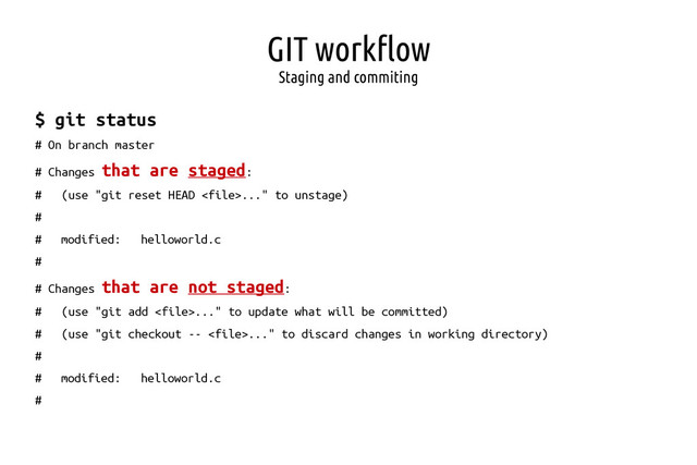 GIT workflow
Staging and commiting
$ git status
# On branch master
# Changes that are staged:
# (use "git reset HEAD ..." to unstage)
#
# modified: helloworld.c
#
# Changes that are not staged:
# (use "git add ..." to update what will be committed)
# (use "git checkout -- ..." to discard changes in working directory)
#
# modified: helloworld.c
#
