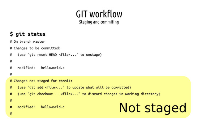 GIT workflow
Staging and commiting
Not staged
$ git status
# On branch master
# Changes to be committed:
# (use "git reset HEAD ..." to unstage)
#
# modified: helloworld.c
#
# Changes not staged for commit:
# (use "git add ..." to update what will be committed)
# (use "git checkout -- ..." to discard changes in working directory)
#
# modified: helloworld.c
#
