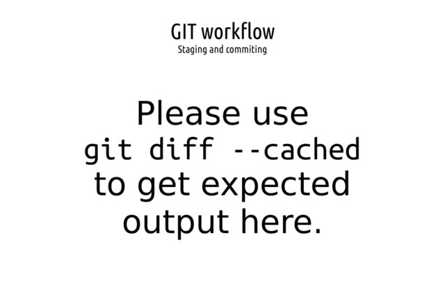 GIT workflow
Staging and commiting
Please use
git diff --cached
to get expected
output here.
