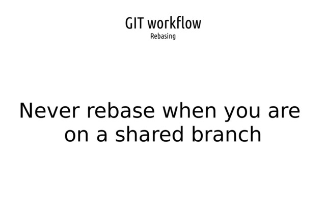 GIT workflow
Rebasing
Never rebase when you are
on a shared branch
