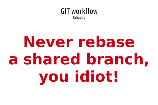 GIT workflow
Rebasing
Never rebase
a shared branch,
you idiot!
