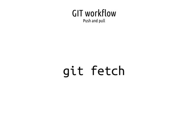 GIT workflow
Push and pull
git fetch
