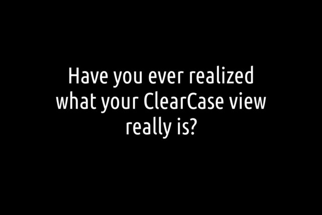 Have you ever realized
what your ClearCase view
really is?
