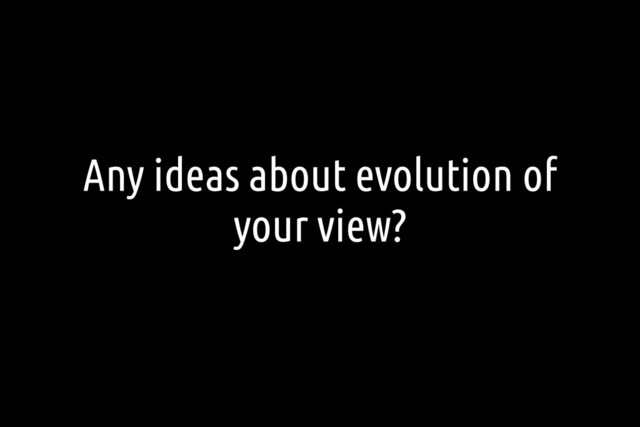 Any ideas about evolution of
your view?
