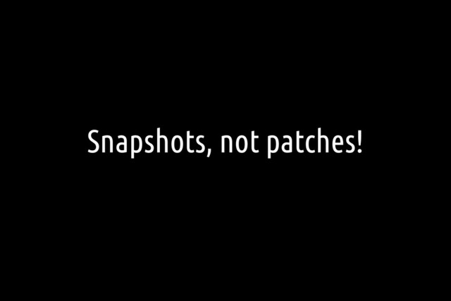 Snapshots, not patches!
