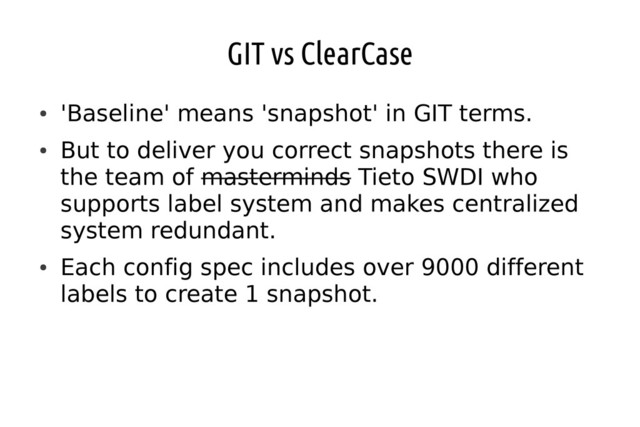 GIT vs ClearCase
●
'Baseline' means 'snapshot' in GIT terms.
●
But to deliver you correct snapshots there is
the team of masterminds Tieto SWDI who
supports label system and makes centralized
system redundant.
●
Each config spec includes over 9000 different
labels to create 1 snapshot.
