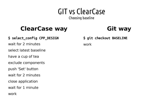 GIT vs ClearCase
Choosing baseline
ClearCase way Git way
$ git checkout BASELINE
work
$ select_config CPP_DESIGN
wait for 2 minutes
select latest baseline
have a cup of tea
exclude components
push 'Set' button
wait for 2 minutes
close application
wait for 1 minute
work
